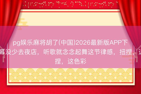 pg娱乐麻将胡了(中国)2026最新版APP下载 杨幂没少去夜店，听歌就念念起舞这节律感，扭捏，这色彩