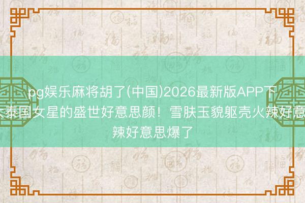 pg娱乐麻将胡了(中国)2026最新版APP下载 十大泰国女星的盛世好意思颜！雪肤玉貌躯壳火辣好意思爆了
