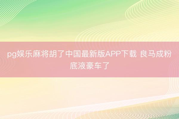 pg娱乐麻将胡了中国最新版APP下载 良马成粉底液豪车了