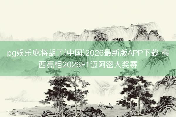 pg娱乐麻将胡了(中国)2026最新版APP下载 梅西亮相2026F1迈阿密大奖赛