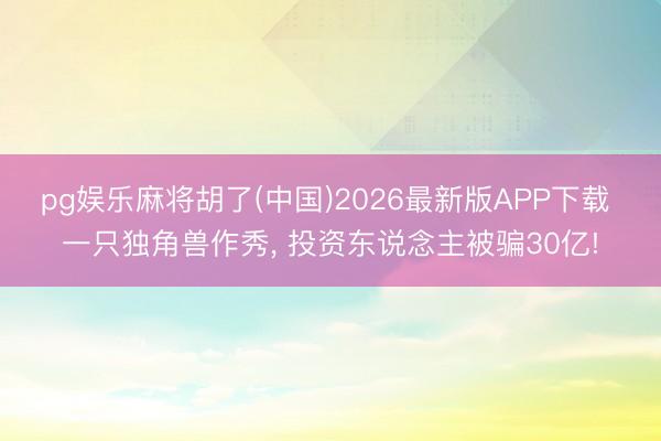pg娱乐麻将胡了(中国)2026最新版APP下载 一只独角兽作秀， 投资东说念主被骗30亿!