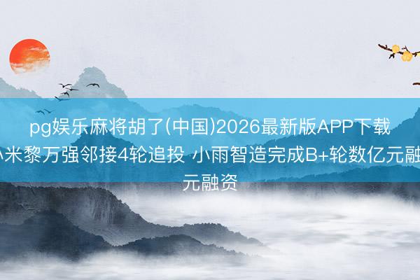 pg娱乐麻将胡了(中国)2026最新版APP下载 小米黎万强邻接4轮追投 小雨智造完成B+轮数亿元融资