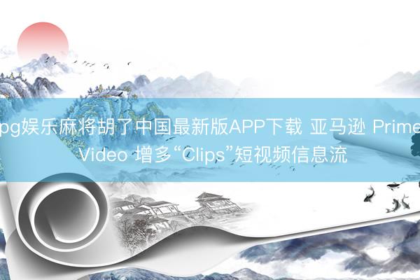 pg娱乐麻将胡了中国最新版APP下载 亚马逊 Prime Video 增多“Clips”短视频信息流