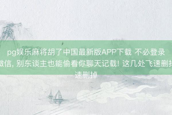 pg娱乐麻将胡了中国最新版APP下载 不必登录微信， 别东谈主也能偷看你聊天记载! 这几处飞速删掉
