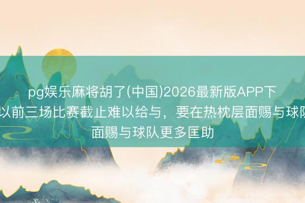 pg娱乐麻将胡了(中国)2026最新版APP下载 陈涛:以前三场比赛截止难以给与,要在热枕层面赐与球队更多匡助