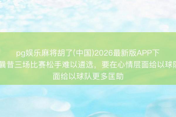 pg娱乐麻将胡了(中国)2026最新版APP下载 陈涛：曩昔三场比赛松手难以遴选，要在心情层面给以球队更多匡助