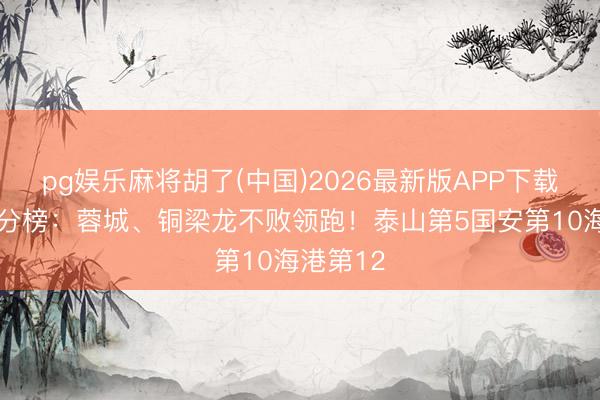 pg娱乐麻将胡了(中国)2026最新版APP下载 中超积分榜：蓉城、铜梁龙不败领跑！泰山第5国安第10海港第12