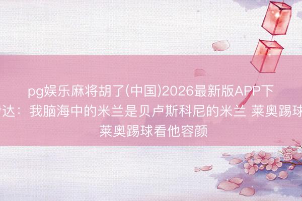 pg娱乐麻将胡了(中国)2026最新版APP下载 布拉伊达：我脑海中的米兰是贝卢斯科尼的米兰 莱奥踢球看他容颜
