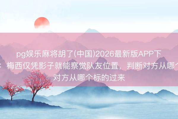 pg娱乐麻将胡了(中国)2026最新版APP下载 前助教：梅西仅凭影子就能察觉队友位置，判断对方从哪个标的过来