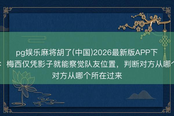 pg娱乐麻将胡了(中国)2026最新版APP下载 前助教：梅西仅凭影子就能察觉队友位置，判断对方从哪个所在过来