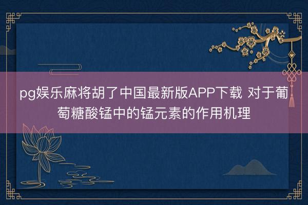 pg娱乐麻将胡了中国最新版APP下载 对于葡萄糖酸锰中的锰元素的作用机理