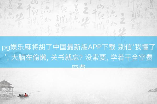 pg娱乐麻将胡了中国最新版APP下载 别信‘我懂了’, 大脑在偷懒, 关书就忘? 没索要, 学若干全空费