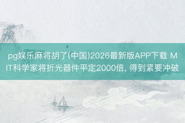 pg娱乐麻将胡了(中国)2026最新版APP下载 MIT科学家将折光器件平定2000倍， 得到紧要冲破