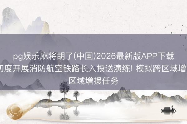 pg娱乐麻将胡了(中国)2026最新版APP下载 广东初度开展消防航空铁路长入投送演练! 模拟跨区域增援任务