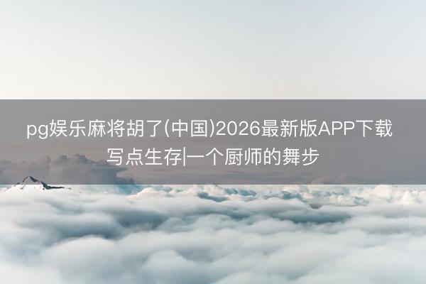 pg娱乐麻将胡了(中国)2026最新版APP下载 写点生存|一个厨师的舞步