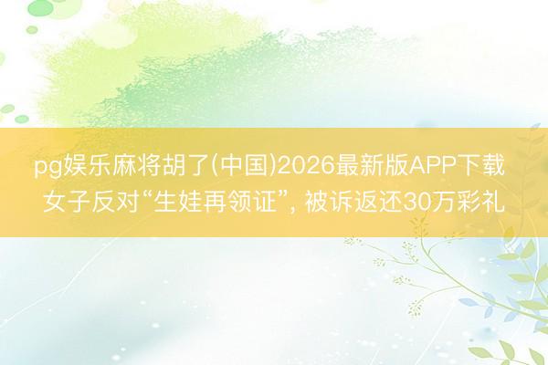 pg娱乐麻将胡了(中国)2026最新版APP下载 女子反对“生娃再领证”， 被诉返还30万彩礼