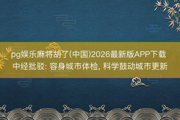 pg娱乐麻将胡了(中国)2026最新版APP下载 中经批驳: 容身城市体检， 科学鼓动城市更新