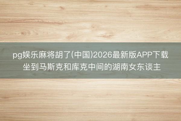 pg娱乐麻将胡了(中国)2026最新版APP下载 坐到马斯克和库克中间的湖南女东谈主