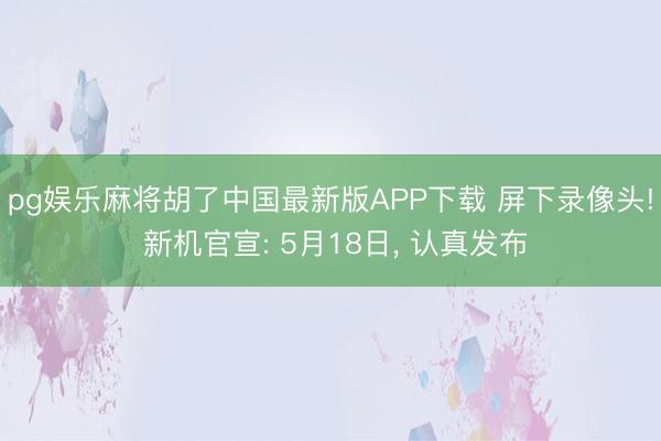 pg娱乐麻将胡了中国最新版APP下载 屏下录像头! 新机官宣: 5月18日， 认真发布