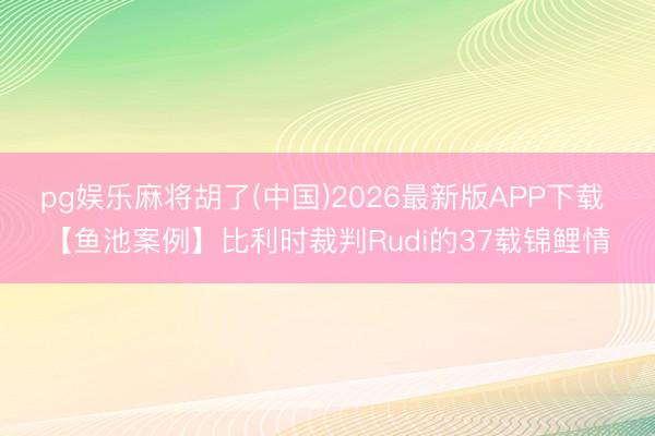 pg娱乐麻将胡了(中国)2026最新版APP下载 【鱼池案例】比利时裁判Rudi的37载锦鲤情