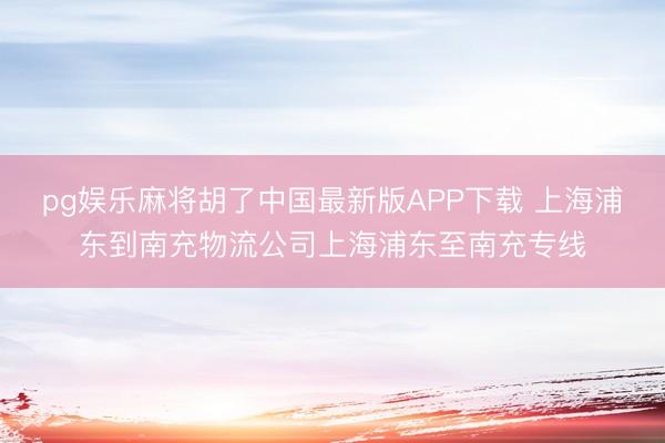 pg娱乐麻将胡了中国最新版APP下载 上海浦东到南充物流公司上海浦东至南充专线