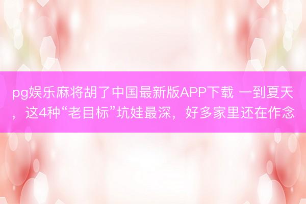 pg娱乐麻将胡了中国最新版APP下载 一到夏天，这4种“老目标”坑娃最深，好多家里还在作念