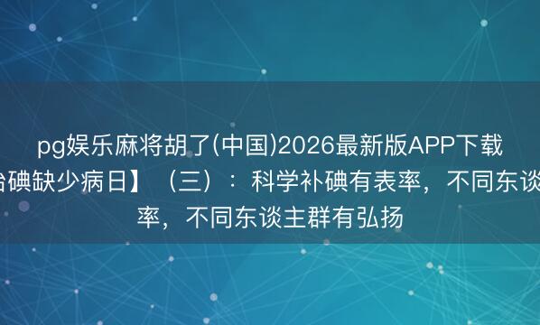 pg娱乐麻将胡了(中国)2026最新版APP下载 【5.15防治碘缺少病日】（三）：科学补碘有表率，不同东谈主群有弘扬