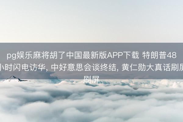 pg娱乐麻将胡了中国最新版APP下载 特朗普48小时闪电访华， 中好意思会谈终结， 黄仁勋大真话刷屏