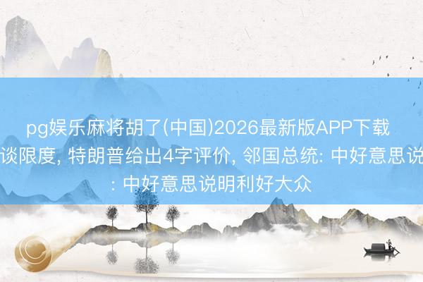 pg娱乐麻将胡了(中国)2026最新版APP下载 中好意思会谈限度， 特朗普给出4字评价， 邻国总统: 中好意思说明利好大众