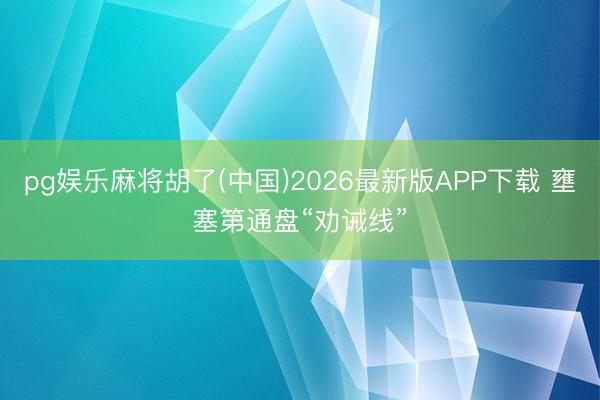 pg娱乐麻将胡了(中国)2026最新版APP下载 壅塞第通盘“劝诫线”