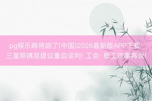 pg娱乐麻将胡了(中国)2026最新版APP下载 三星照拂层提议重启谈判! 工会: 歇工竣事再说!