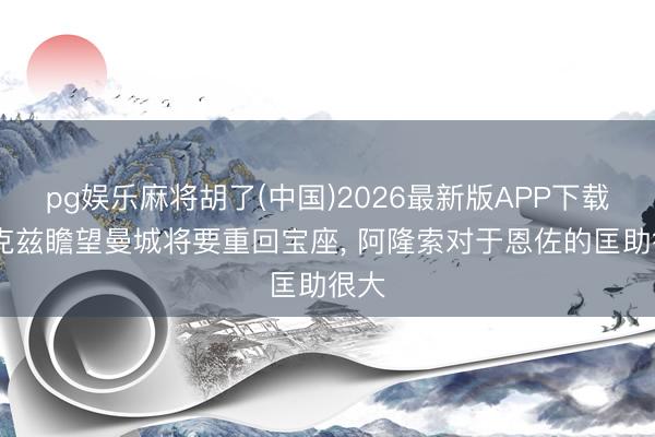 pg娱乐麻将胡了(中国)2026最新版APP下载 亨克兹瞻望曼城将要重回宝座， 阿隆索对于恩佐的匡助很大