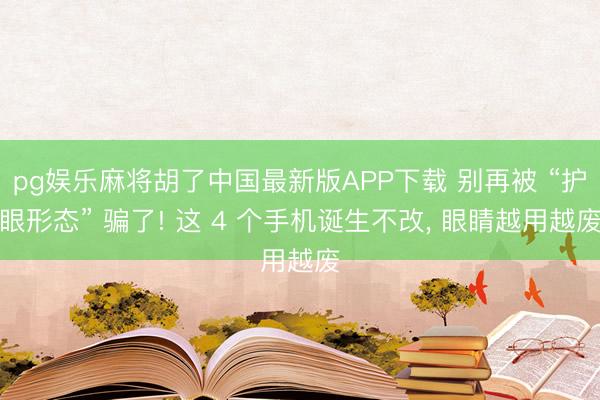pg娱乐麻将胡了中国最新版APP下载 别再被 “护眼形态” 骗了! 这 4 个手机诞生不改, 眼睛越用越废