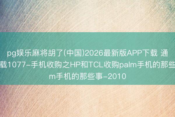 pg娱乐麻将胡了(中国)2026最新版APP下载 通讯历史连载1077-手机收购之HP和TCL收购palm手机的那些事-2010