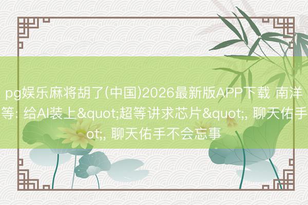 pg娱乐麻将胡了(中国)2026最新版APP下载 南洋理工大学等: 给AI装上"超等讲求芯片"， 聊天佑手不会忘事