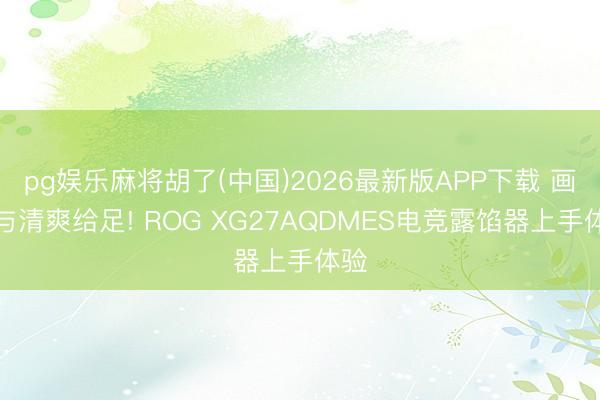 pg娱乐麻将胡了(中国)2026最新版APP下载 画质与清爽给足! ROG XG27AQDMES电竞露馅器上手体验