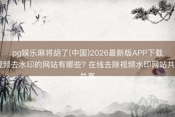 pg娱乐麻将胡了(中国)2026最新版APP下载 视频去水印的网站有哪些? 在线去除视频水印网站共享