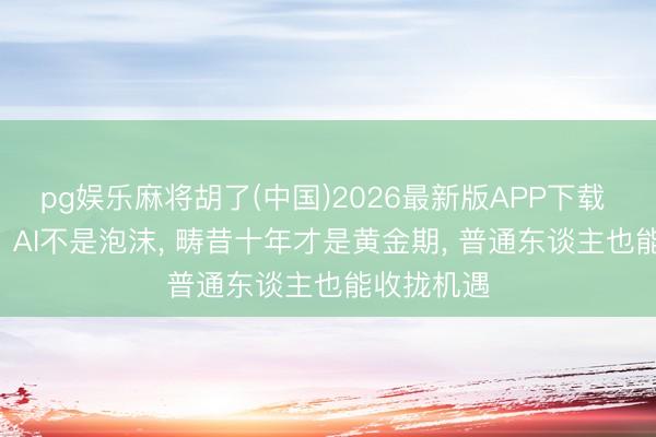pg娱乐麻将胡了(中国)2026最新版APP下载 别被误导! AI不是泡沫， 畴昔十年才是黄金期， 普通东谈主也能收拢机遇
