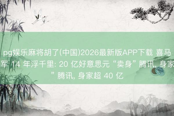 pg娱乐麻将胡了(中国)2026最新版APP下载 喜马拉雅余建军 14 年浮千里: 20 亿好意思元 “卖身” 腾讯， 身家超 40 亿