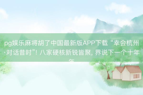 pg娱乐麻将胡了中国最新版APP下载 “幸会杭州·对话昔时”! 八家硬核新锐皆聚, 界说下一个十年