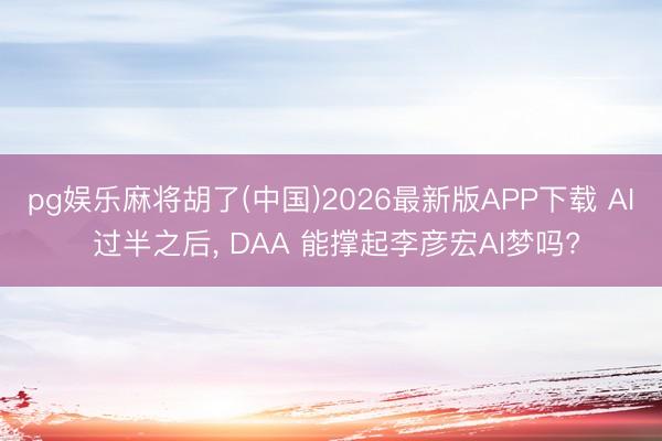 pg娱乐麻将胡了(中国)2026最新版APP下载 AI 过半之后， DAA 能撑起李彦宏AI梦吗?