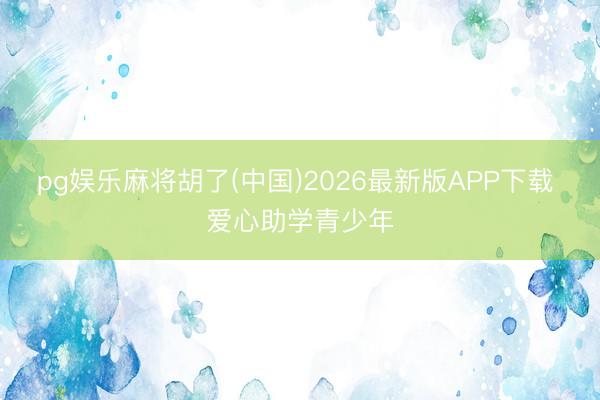 pg娱乐麻将胡了(中国)2026最新版APP下载 爱心助学青少年