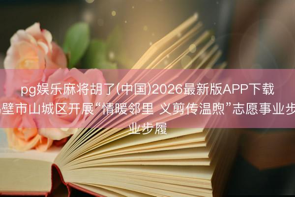 pg娱乐麻将胡了(中国)2026最新版APP下载 鹤壁市山城区开展“情暖邻里 义剪传温煦”志愿事业步履