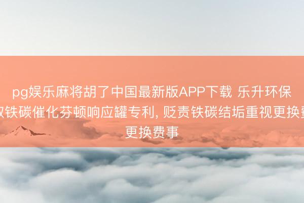 pg娱乐麻将胡了中国最新版APP下载 乐升环保获取铁碳催化芬顿响应罐专利， 贬责铁碳结垢重视更换费事