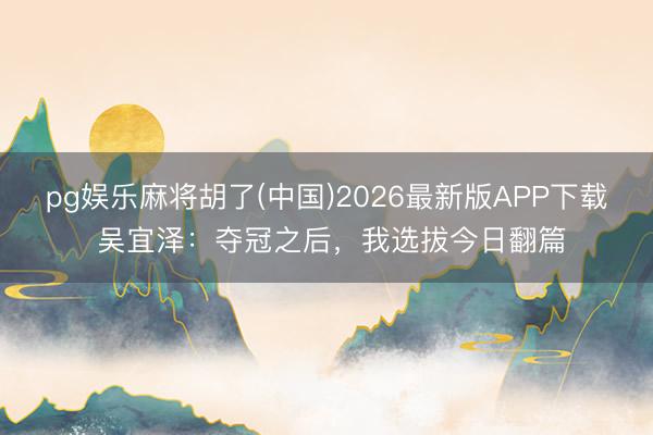 pg娱乐麻将胡了(中国)2026最新版APP下载 吴宜泽：夺冠之后，我选拔今日翻篇