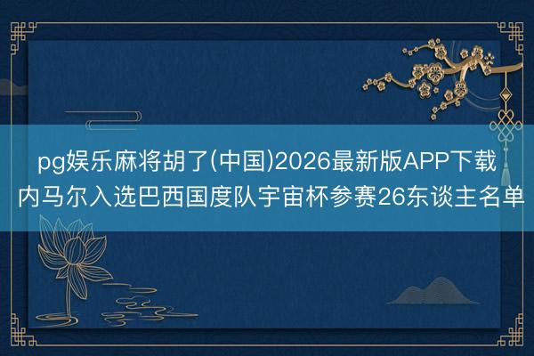 pg娱乐麻将胡了(中国)2026最新版APP下载 内马尔入选巴西国度队宇宙杯参赛26东谈主名单