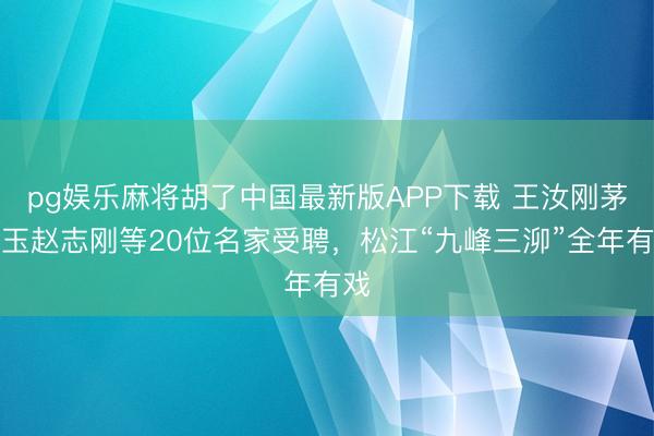 pg娱乐麻将胡了中国最新版APP下载 王汝刚茅善玉赵志刚等20位名家受聘，松江“九峰三泖”全年有戏