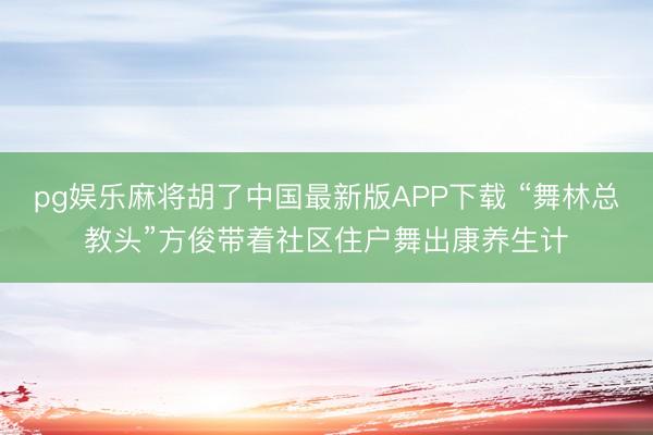 pg娱乐麻将胡了中国最新版APP下载 “舞林总教头”方俊带着社区住户舞出康养生计