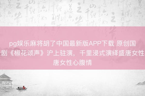 pg娱乐麻将胡了中国最新版APP下载 原创国风音乐剧《椒花颂声》沪上驻演，千里浸式演绎盛唐女性心腹情