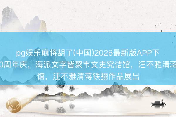 pg娱乐麻将胡了(中国)2026最新版APP下载 上海民盟80周年庆，海派文字皆聚市文史究诘馆，汪不雅清蒋铁骊作品展出